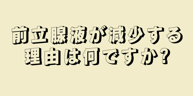 前立腺液が減少する理由は何ですか?