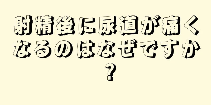 射精後に尿道が痛くなるのはなぜですか？