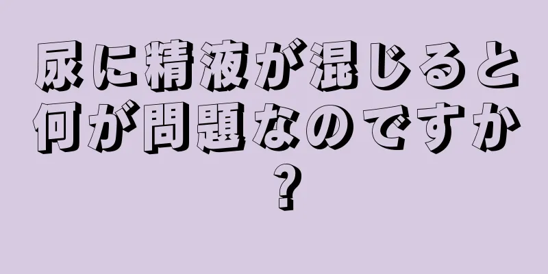 尿に精液が混じると何が問題なのですか？