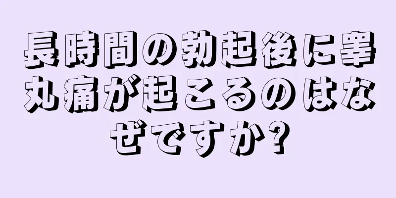 長時間の勃起後に睾丸痛が起こるのはなぜですか?