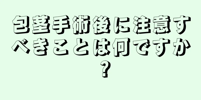 包茎手術後に注意すべきことは何ですか？