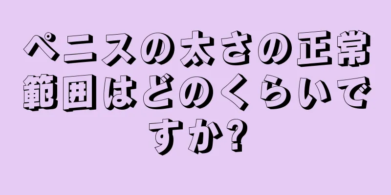 ペニスの太さの正常範囲はどのくらいですか?