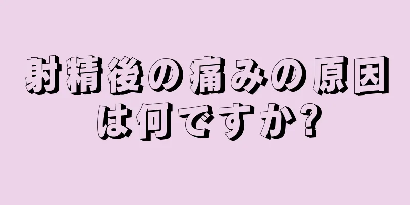 射精後の痛みの原因は何ですか?