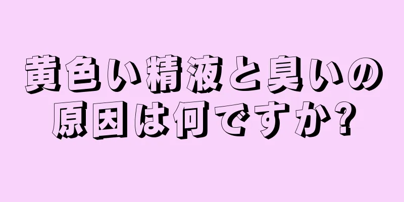 黄色い精液と臭いの原因は何ですか?