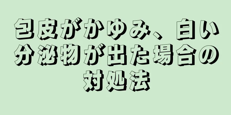 包皮がかゆみ、白い分泌物が出た場合の対処法