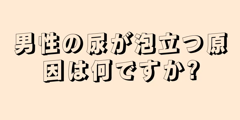 男性の尿が泡立つ原因は何ですか?