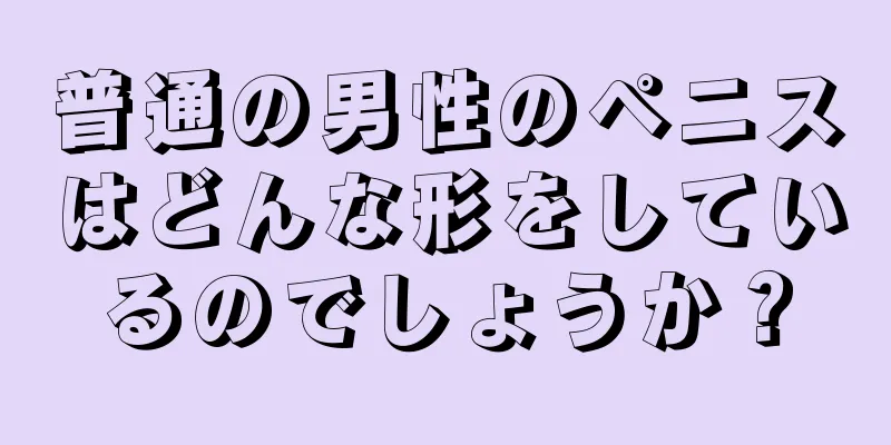 普通の男性のペニスはどんな形をしているのでしょうか？