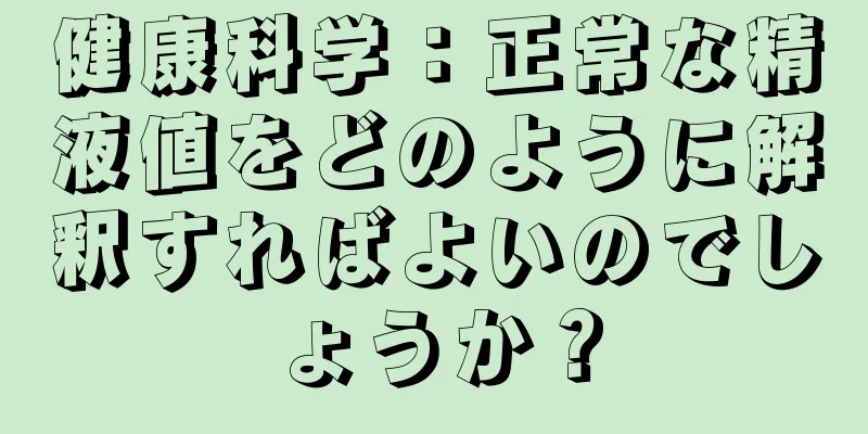 健康科学：正常な精液値をどのように解釈すればよいのでしょうか？