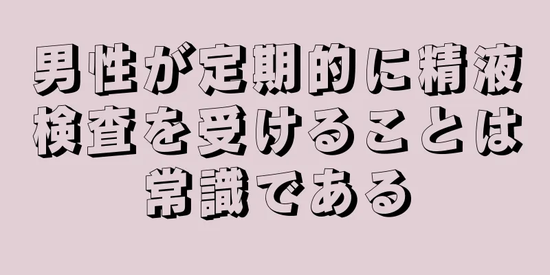 男性が定期的に精液検査を受けることは常識である