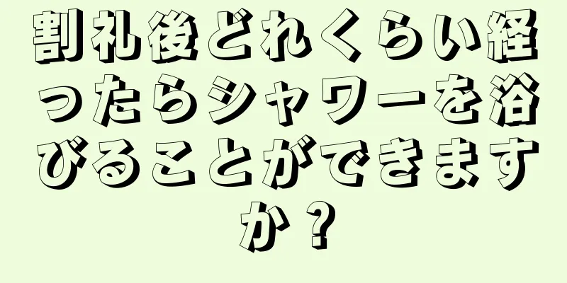 割礼後どれくらい経ったらシャワーを浴びることができますか？