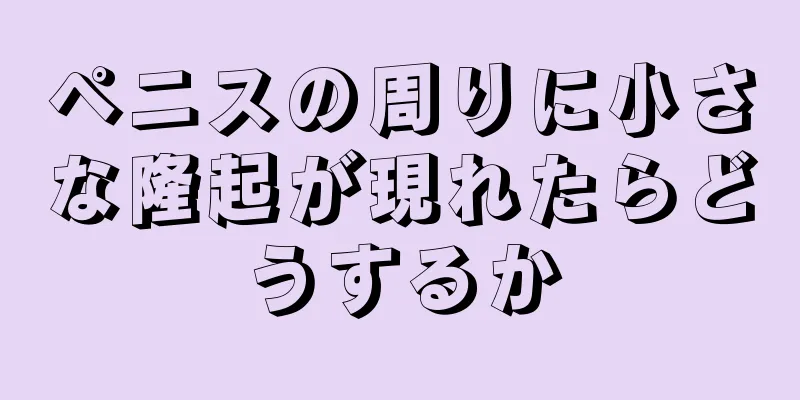 ペニスの周りに小さな隆起が現れたらどうするか