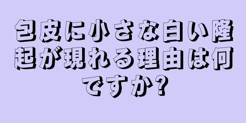 包皮に小さな白い隆起が現れる理由は何ですか?
