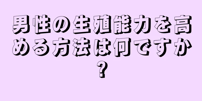 男性の生殖能力を高める方法は何ですか?