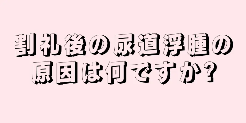 割礼後の尿道浮腫の原因は何ですか?