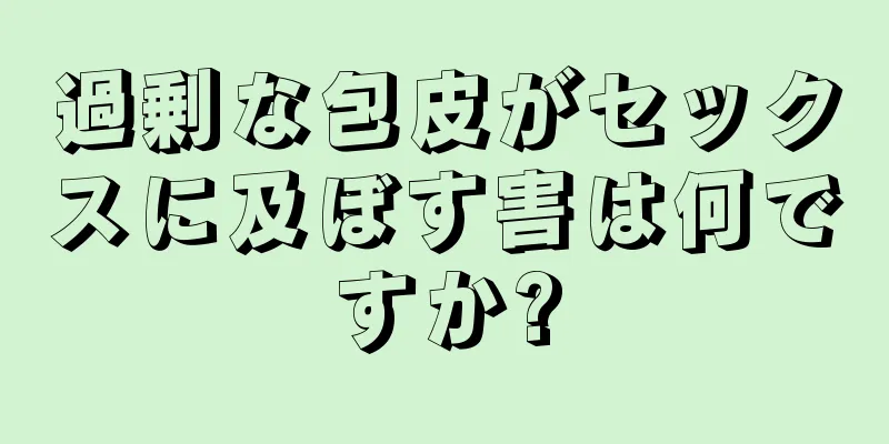 過剰な包皮がセックスに及ぼす害は何ですか?