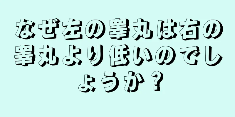 なぜ左の睾丸は右の睾丸より低いのでしょうか？