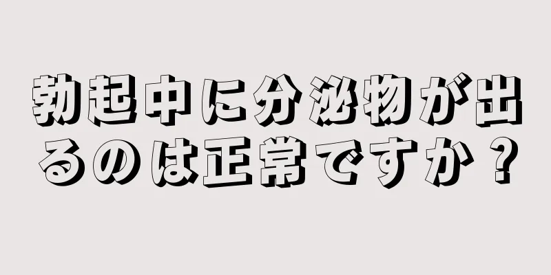 勃起中に分泌物が出るのは正常ですか？