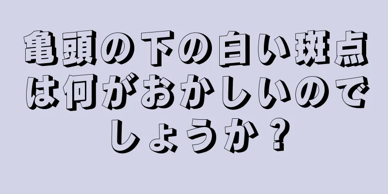 亀頭の下の白い斑点は何がおかしいのでしょうか？
