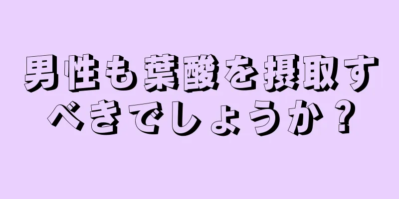 男性も葉酸を摂取すべきでしょうか？