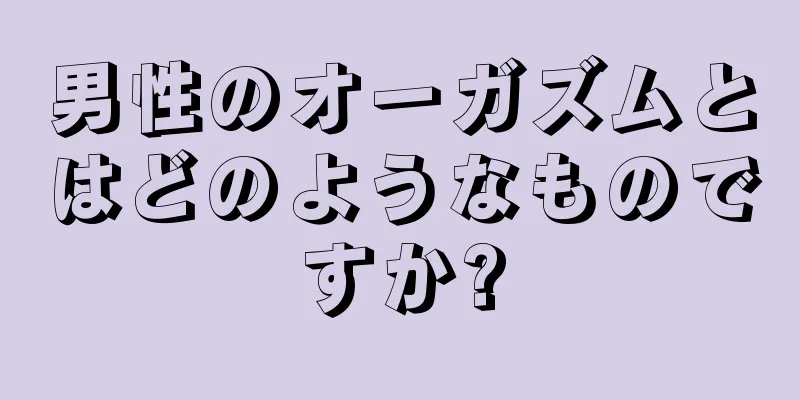 男性のオーガズムとはどのようなものですか?