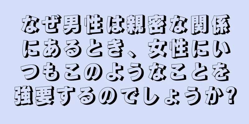 なぜ男性は親密な関係にあるとき、女性にいつもこのようなことを強要するのでしょうか?