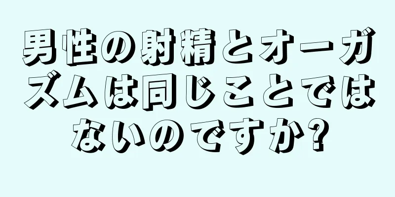 男性の射精とオーガズムは同じことではないのですか?