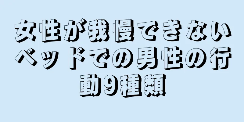 女性が我慢できないベッドでの男性の行動9種類