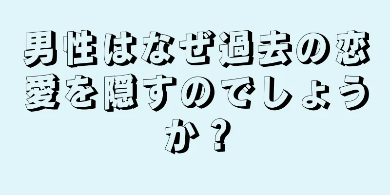 男性はなぜ過去の恋愛を隠すのでしょうか？
