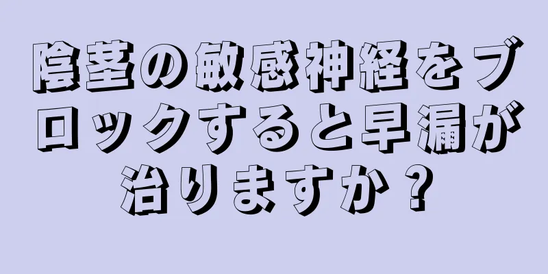 陰茎の敏感神経をブロックすると早漏が治りますか？