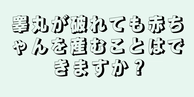 睾丸が破れても赤ちゃんを産むことはできますか？