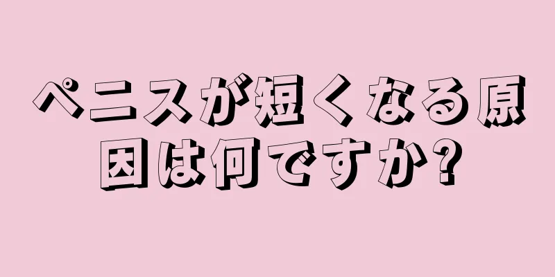 ペニスが短くなる原因は何ですか?