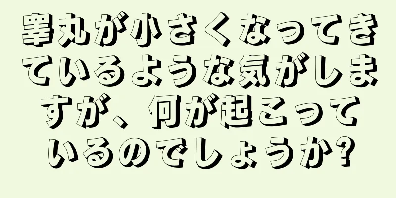 睾丸が小さくなってきているような気がしますが、何が起こっているのでしょうか?