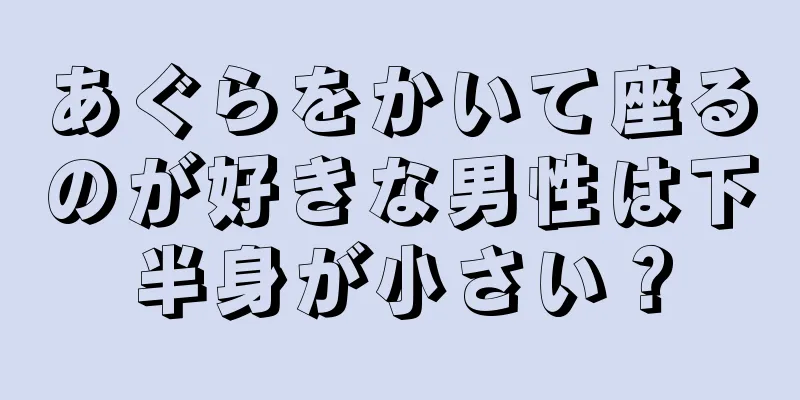あぐらをかいて座るのが好きな男性は下半身が小さい？
