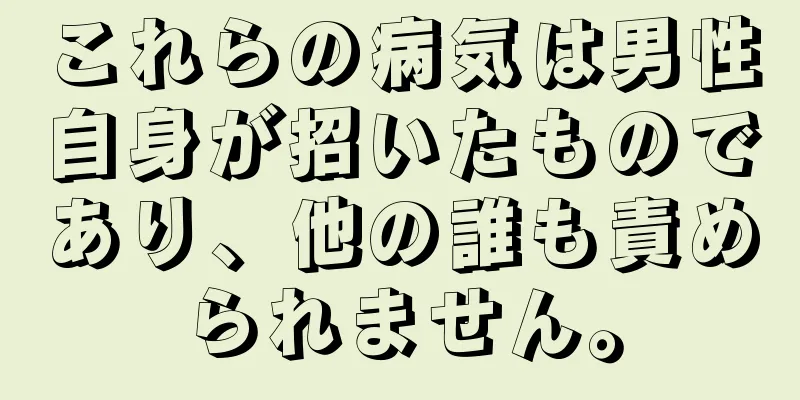 これらの病気は男性自身が招いたものであり、他の誰も責められません。
