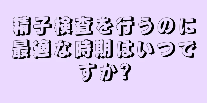 精子検査を行うのに最適な時期はいつですか?