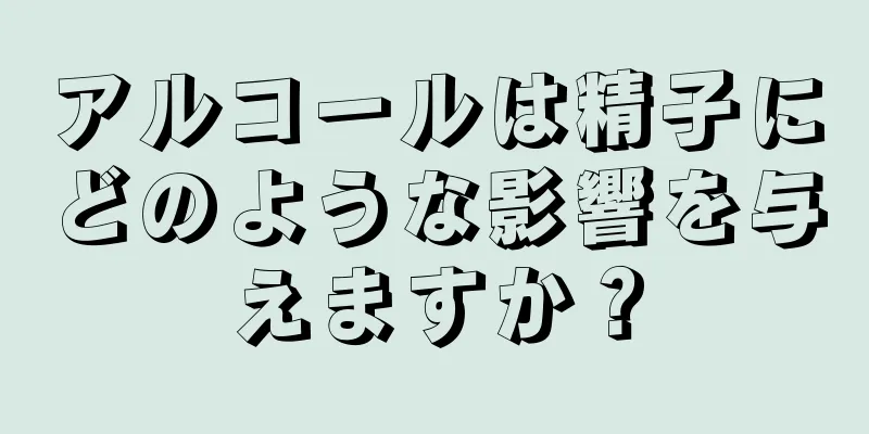 アルコールは精子にどのような影響を与えますか？