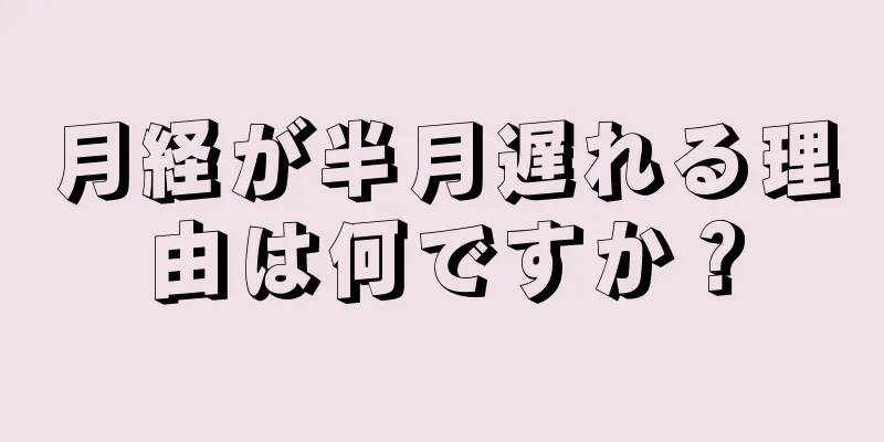 月経が半月遅れる理由は何ですか？