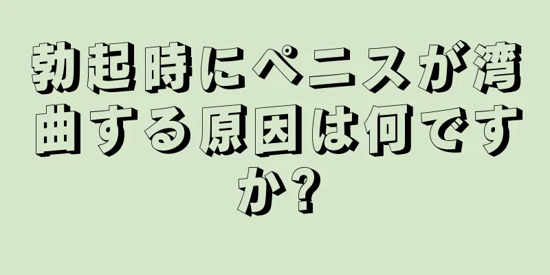 勃起時にペニスが湾曲する原因は何ですか?