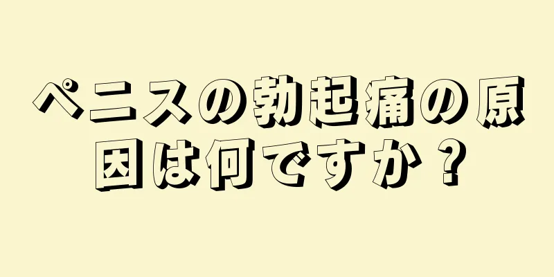 ペニスの勃起痛の原因は何ですか？