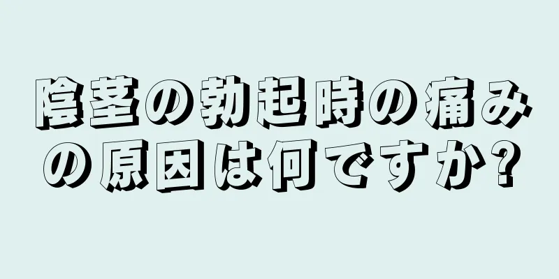 陰茎の勃起時の痛みの原因は何ですか?