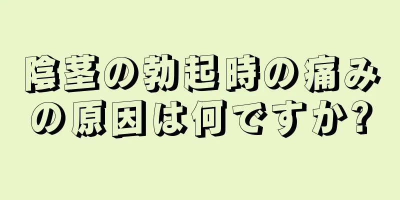 陰茎の勃起時の痛みの原因は何ですか?