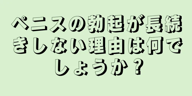 ペニスの勃起が長続きしない理由は何でしょうか？