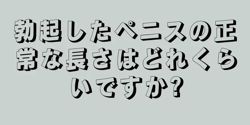 勃起したペニスの正常な長さはどれくらいですか?