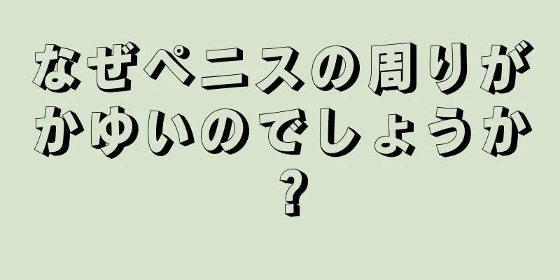 なぜペニスの周りがかゆいのでしょうか？