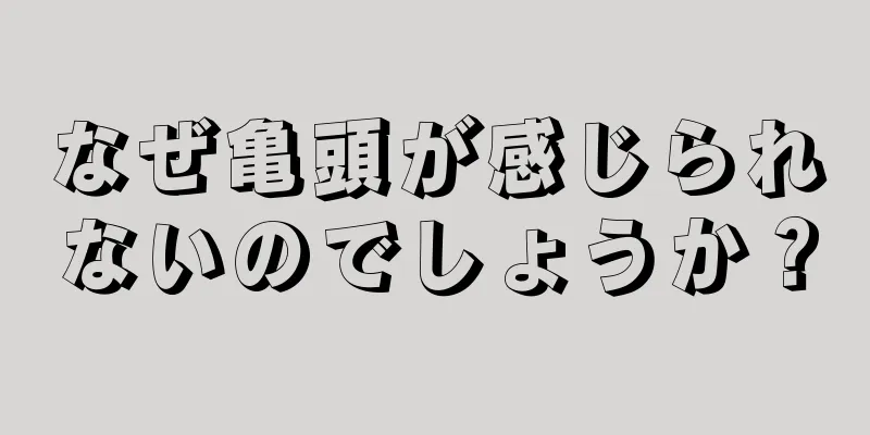 なぜ亀頭が感じられないのでしょうか？