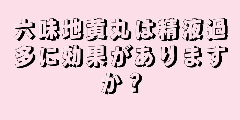 六味地黄丸は精液過多に効果がありますか？