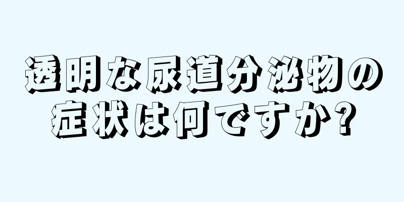 透明な尿道分泌物の症状は何ですか?