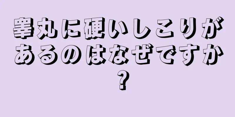 睾丸に硬いしこりがあるのはなぜですか？