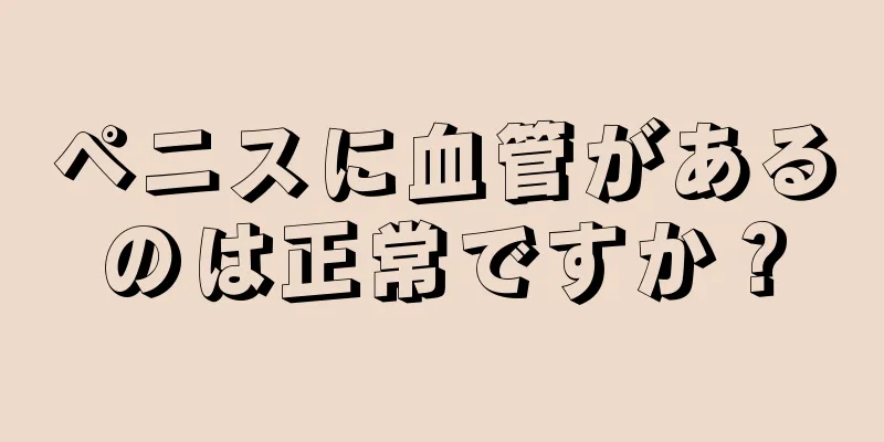 ペニスに血管があるのは正常ですか？