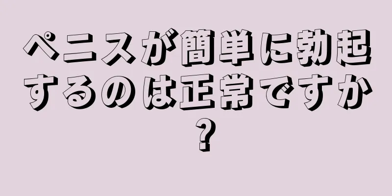 ペニスが簡単に勃起するのは正常ですか？